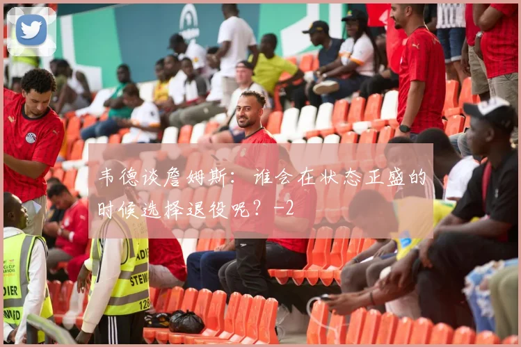 韦德谈詹姆斯：谁会在状态正盛的时候选择退役呢？