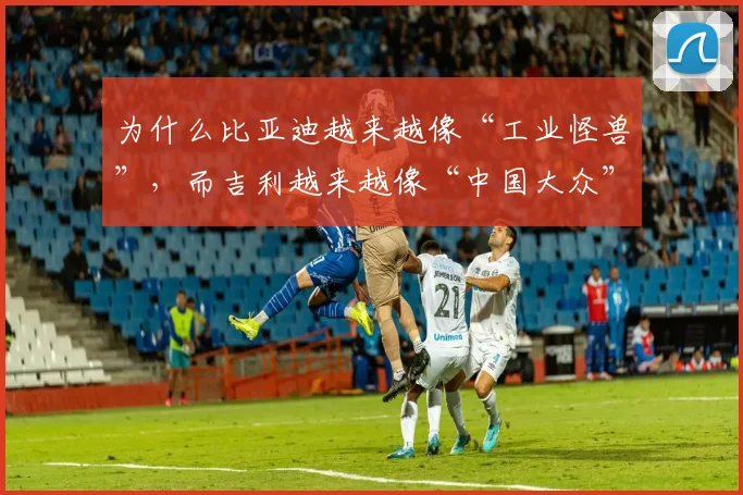 为什么比亚迪越来越像“工业怪兽”，而吉利越来越像“中国大众”