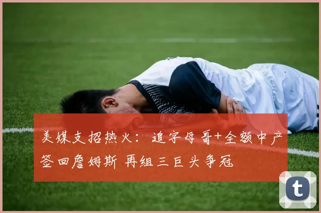 美媒支招热火：追字母哥+全额中产签回詹姆斯 再组三巨头争冠
