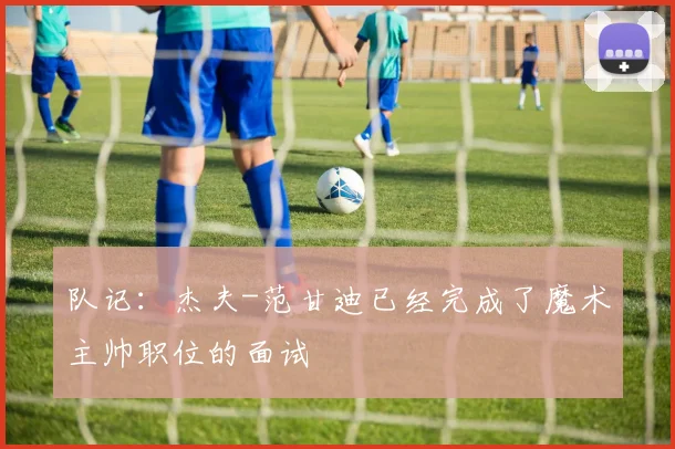 队记：杰夫-范甘迪已经完成了魔术主帅职位的面试