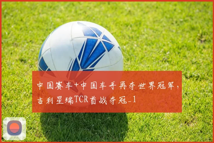 中国赛车+中国车手再夺世界冠军，吉利星瑞TCR首战夺冠_1