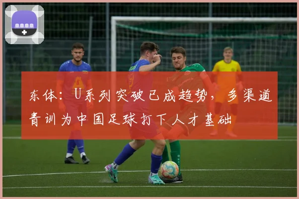东体：U系列突破已成趋势，多渠道青训为中国足球打下人才基础