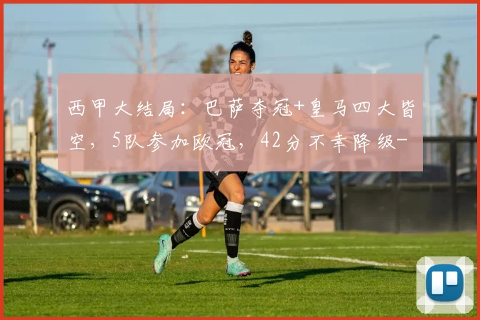西甲大结局：巴萨夺冠+皇马四大皆空，5队参加欧冠，42分不幸降级