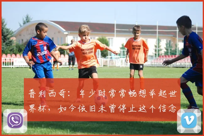 普利西奇：年少时常常畅想举起世界杯，如今依旧未曾停止这个信念