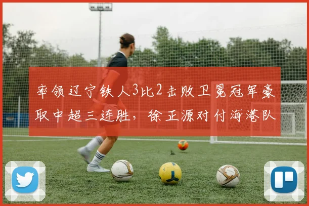 率领辽宁铁人3比2击败卫冕冠军豪取中超三连胜，徐正源对付海港队果然有一套