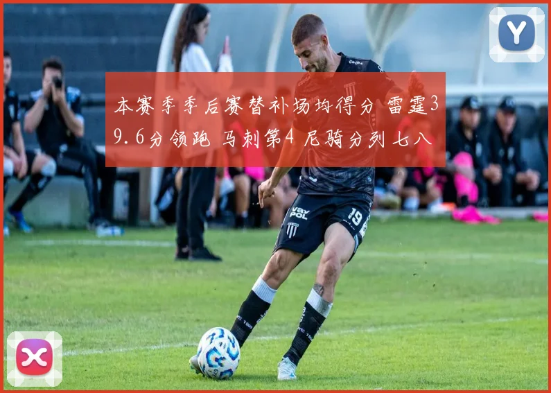 本赛季季后赛替补场均得分 雷霆39.6分领跑 马刺第4 尼骑分列七八