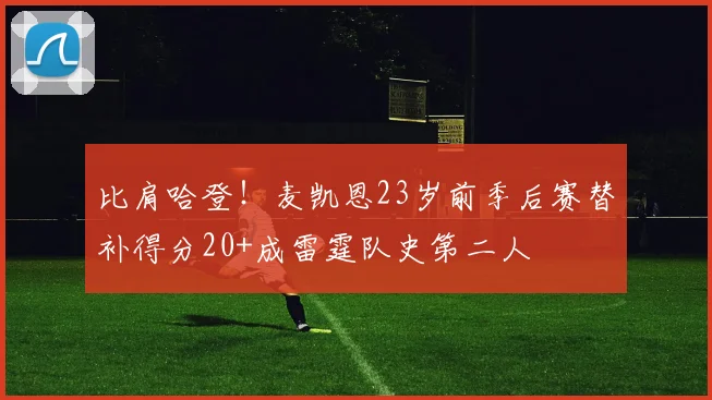 比肩哈登！麦凯恩23岁前季后赛替补得分20+成雷霆队史第二人