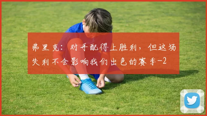 弗里克：对手配得上胜利，但这场失利不会影响我们出色的赛季