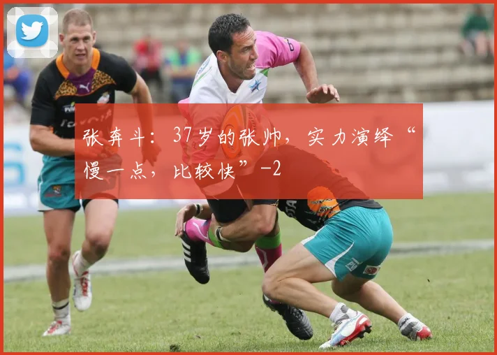 张奔斗：37岁的张帅，实力演绎“慢一点，比较快”