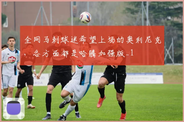 全网马刺球迷希望上场的奥利尼克，各方面都是哈腾加强版_1