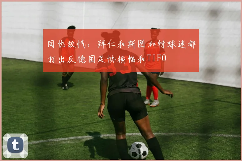 同仇敌忾，拜仁和斯图加特球迷都打出反德国足协横幅和TIFO