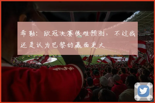 希勒：欧冠决赛很难预测，不过我还是认为巴黎的赢面更大