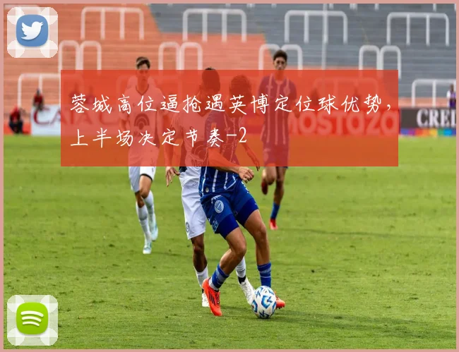 蓉城高位逼抢遇英博定位球优势，上半场决定节奏