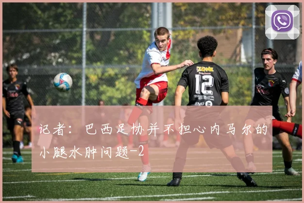 记者：巴西足协并不担心内马尔的小腿水肿问题