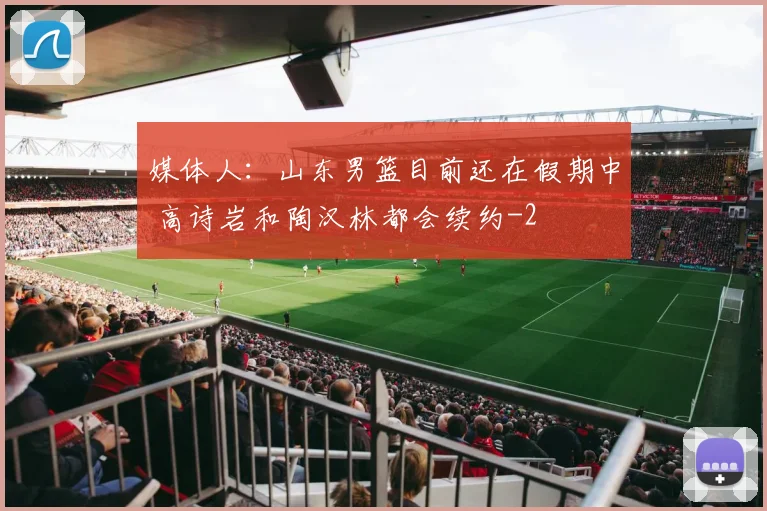 媒体人：山东男篮目前还在假期中 高诗岩和陶汉林都会续约
