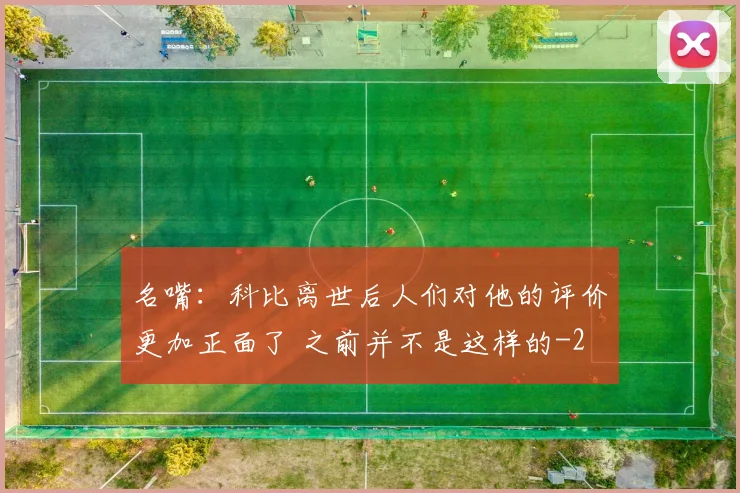 名嘴：科比离世后人们对他的评价更加正面了 之前并不是这样的