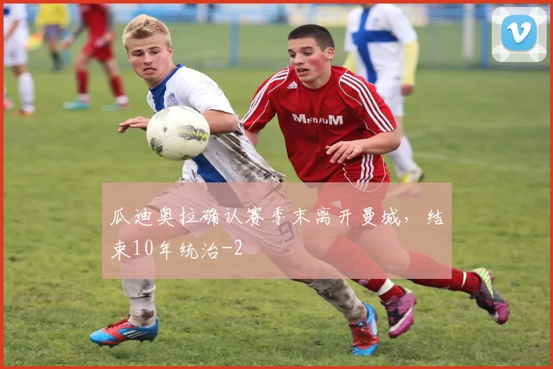 瓜迪奥拉确认赛季末离开曼城，结束10年统治