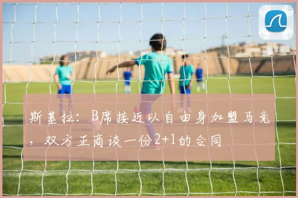 斯基拉：B席接近以自由身加盟马竞，双方正商谈一份2+1的合同