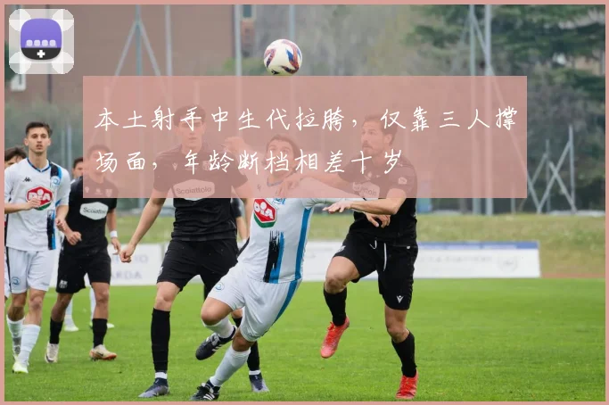 本土射手中生代拉胯，仅靠三人撑场面，年龄断档相差十岁