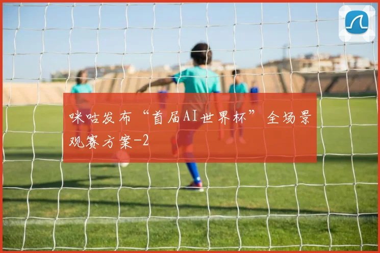 咪咕发布“首届AI世界杯”全场景观赛方案