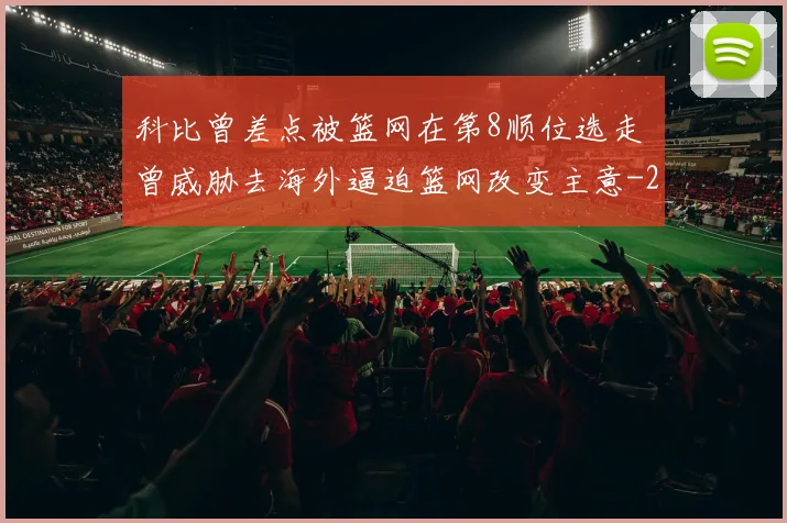 科比曾差点被篮网在第8顺位选走 曾威胁去海外逼迫篮网改变主意