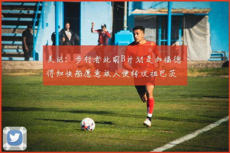 美记：步行者此前B计划是加福德 得知快船愿意放人便转攻祖巴茨