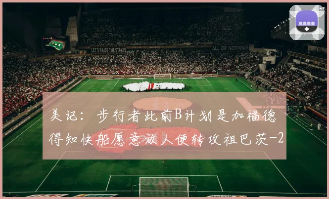 美记：步行者此前B计划是加福德 得知快船愿意放人便转攻祖巴茨