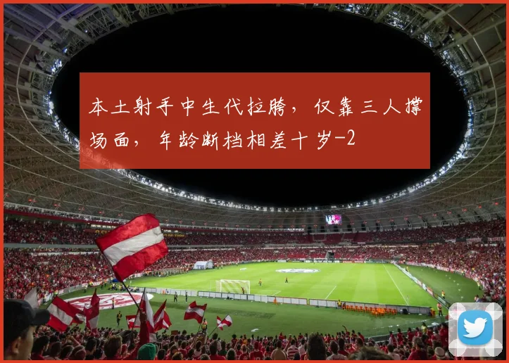 本土射手中生代拉胯，仅靠三人撑场面，年龄断档相差十岁