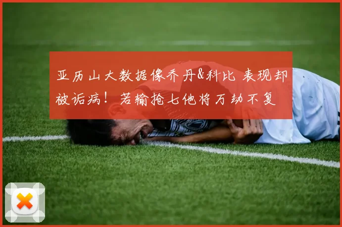 亚历山大数据像乔丹&科比 表现却被诟病！若输抢七他将万劫不复