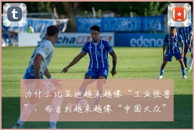 为什么比亚迪越来越像“工业怪兽”，而吉利越来越像“中国大众”