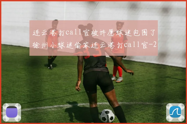 连云港打call官被许愿球迷包围了徐州小球迷偷家连云港打call官