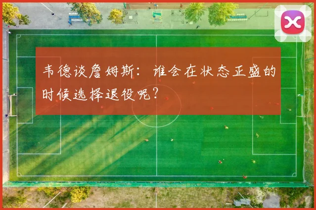 韦德谈詹姆斯：谁会在状态正盛的时候选择退役呢？