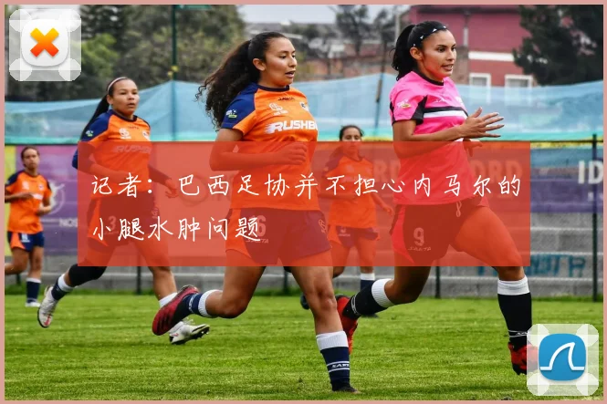 记者：巴西足协并不担心内马尔的小腿水肿问题