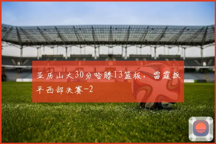 亚历山大30分哈滕13篮板，雷霆扳平西部决赛