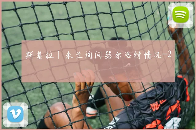 斯基拉丨米兰询问瑟尔洛特情况