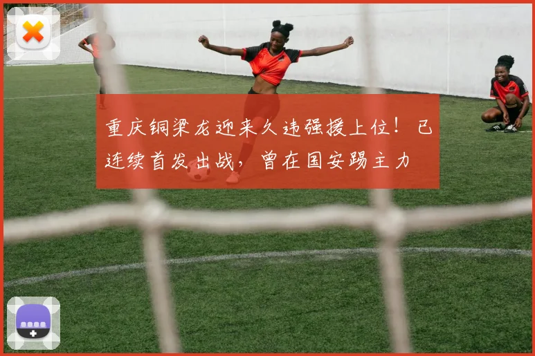 重庆铜梁龙迎来久违强援上位！已连续首发出战，曾在国安踢主力