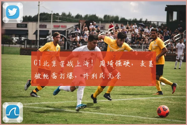 G1北京苦战上海！周琦强硬，麦基被轮番打爆，许利民无奈