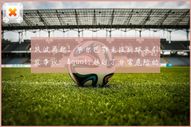 风波再起！毕尔巴鄂竞技新球衣引发争议："越过了非常危险的界限"