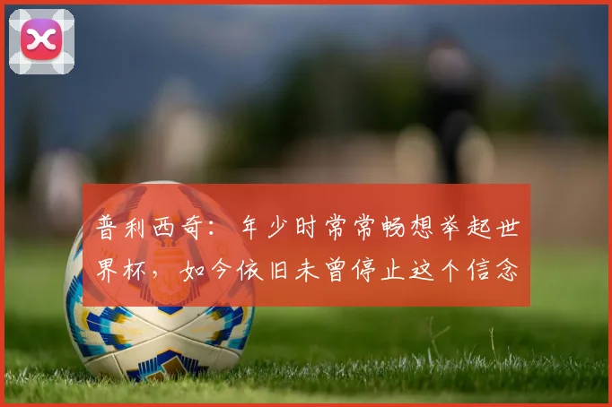 普利西奇：年少时常常畅想举起世界杯，如今依旧未曾停止这个信念