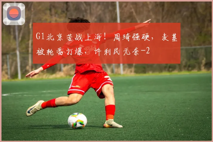 G1北京苦战上海！周琦强硬，麦基被轮番打爆，许利民无奈