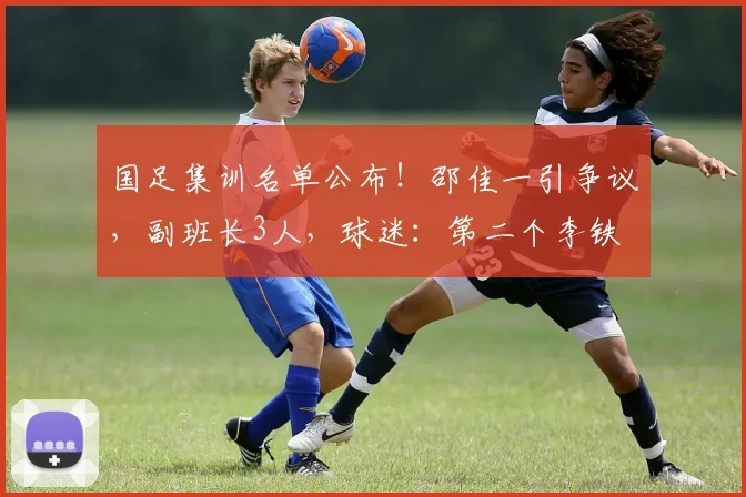 国足集训名单公布！邵佳一引争议，副班长3人，球迷：第二个李铁