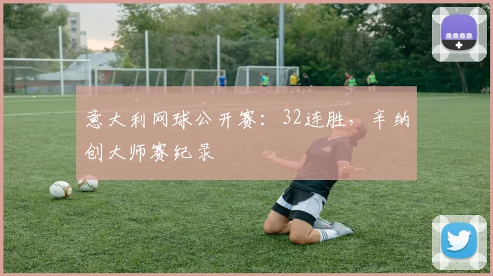 意大利网球公开赛：32连胜，辛纳创大师赛纪录