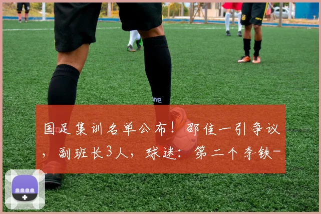国足集训名单公布！邵佳一引争议，副班长3人，球迷：第二个李铁
