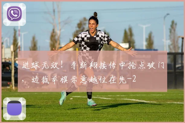 进球无效！李新翔接传中抢点破门，边裁举旗示意越位在先