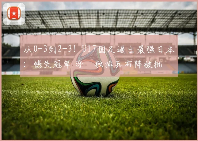 从0-3到2-3！U17国足逼出最强日本：憾失冠军 浮嶋敏排兵布阵被批
