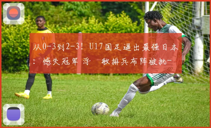 从0-3到2-3！U17国足逼出最强日本：憾失冠军 浮嶋敏排兵布阵被批