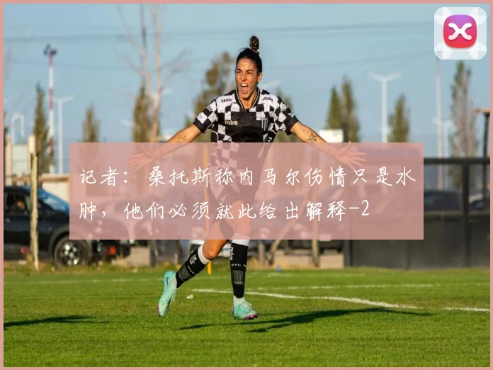 记者：桑托斯称内马尔伤情只是水肿，他们必须就此给出解释