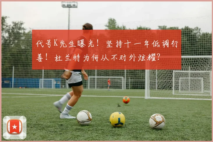 代号K先生曝光！坚持十一年低调行善！杜兰特为何从不对外炫耀？