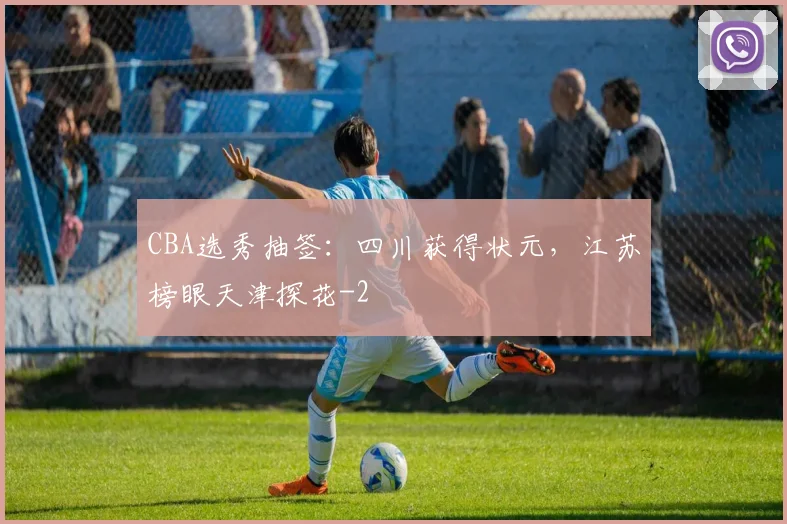 CBA选秀抽签：四川获得状元，江苏榜眼天津探花