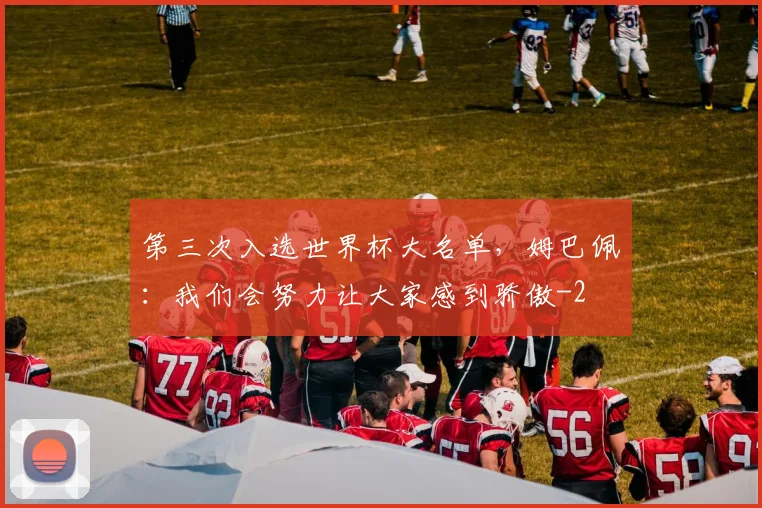 第三次入选世界杯大名单，姆巴佩：我们会努力让大家感到骄傲